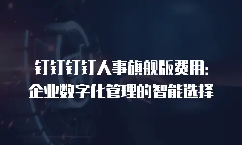 钉钉钉钉人事旗舰版费用：企业数字化管理的智能选择
