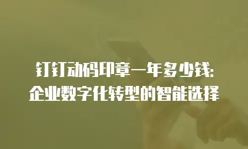 钉钉动码印章一年多少钱：企业数字化转型的智能选择