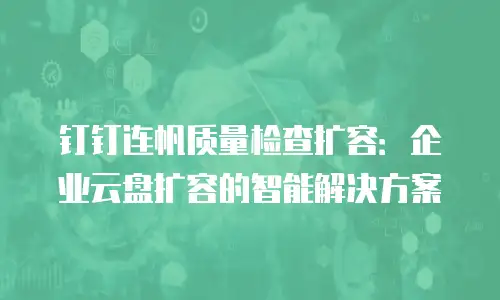 钉钉连帆质量检查扩容：企业云盘扩容的智能解决方案