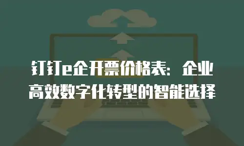 钉钉e企开票价格表：企业高效数字化转型的智能选择