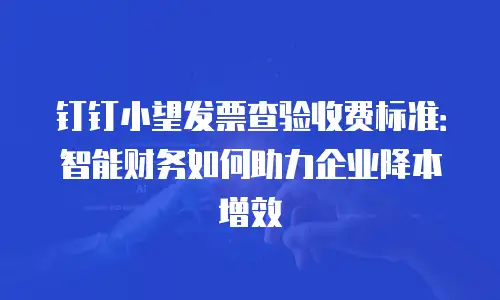 钉钉小望发票查验收费标准：智能财务如何助力企业降本增效
