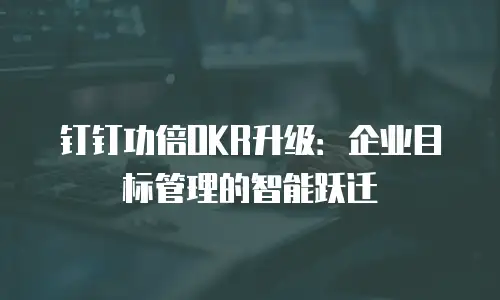 钉钉功倍OKR升级：企业目标管理的智能跃迁