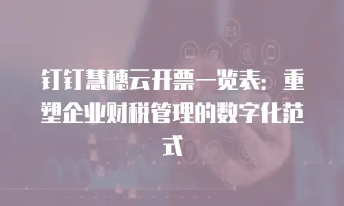 钉钉慧穗云开票一览表：重塑企业财税管理的数字化范式