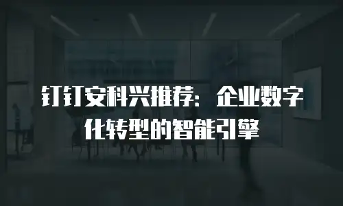 钉钉安科兴推荐：企业数字化转型的智能引擎