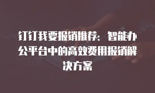 钉钉我要报销推荐：智能办公平台中的高效费用报销解决方案