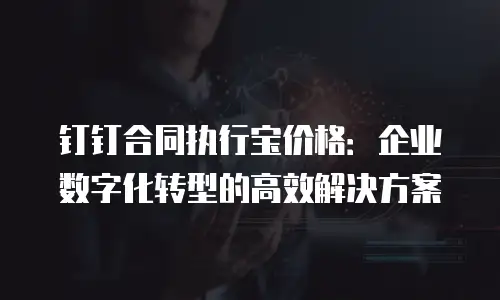钉钉合同执行宝价格：企业数字化转型的高效解决方案