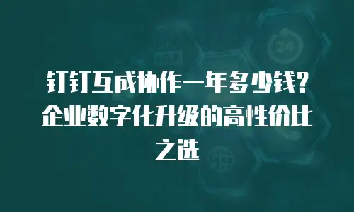 钉钉互成协作一年多少钱？企业数字化升级的高性价比之选