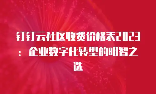钉钉云社区收费价格表2023：企业数字化转型的明智之选