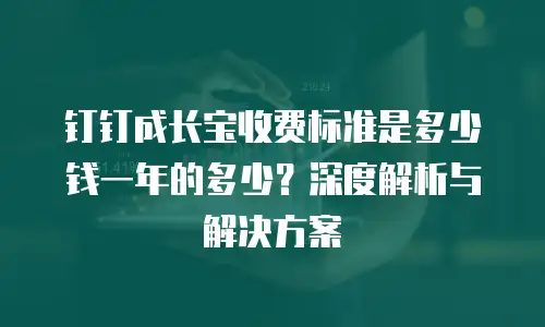 钉钉成长宝收费标准是多少钱一年的多少？深度解析与解决方案