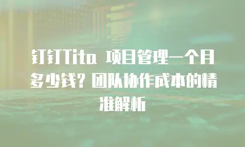 钉钉Tita 项目管理一个月多少钱？团队协作成本的精准解析
