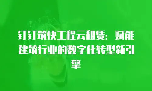 钉钉筑快工程云租赁：赋能建筑行业的数字化转型新引擎
