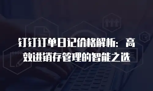 钉钉订单日记价格解析：高效进销存管理的智能之选