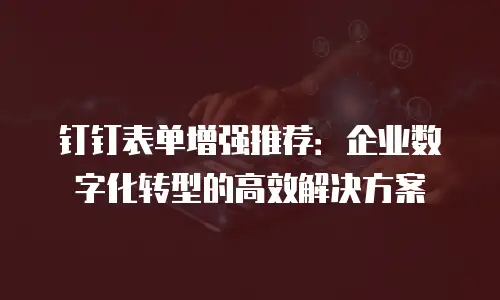 钉钉表单增强推荐：企业数字化转型的高效解决方案