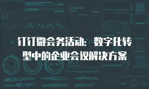 钉钉微会务活动：数字化转型中的企业会议解决方案