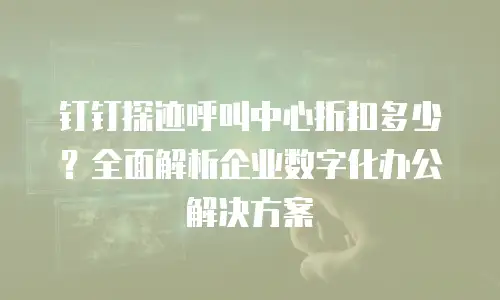 钉钉探迹呼叫中心折扣多少？全面解析企业数字化办公解决方案