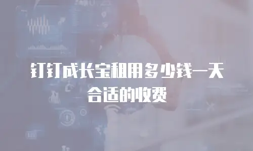 钉钉成长宝租用多少钱一天合适的收费