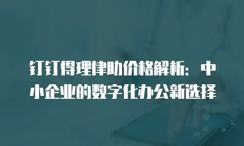 钉钉得理律助价格解析：中小企业的数字化办公新选择