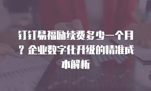 钉钉易福励续费多少一个月？企业数字化升级的精准成本解析