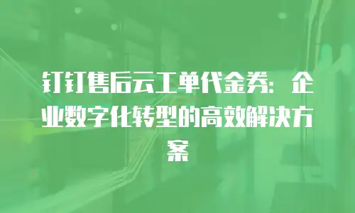 钉钉售后云工单代金券：企业数字化转型的高效解决方案