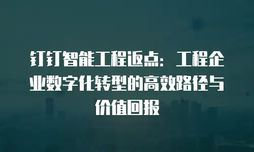 钉钉智能工程返点：工程企业数字化转型的高效路径与价值回报