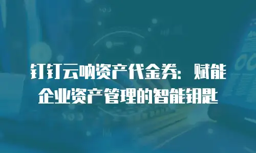 钉钉云呐资产代金券：赋能企业资产管理的智能钥匙