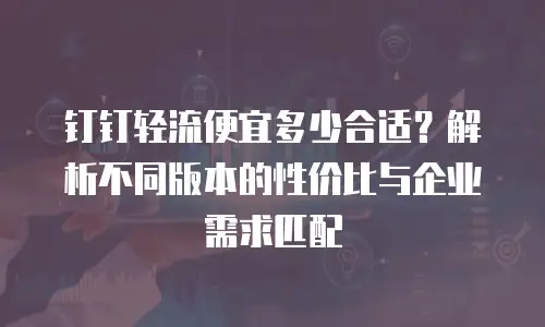 钉钉轻流便宜多少合适？解析不同版本的性价比与企业需求匹配