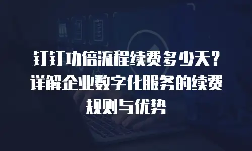 钉钉功倍流程续费多少天？详解企业数字化服务的续费规则与优势