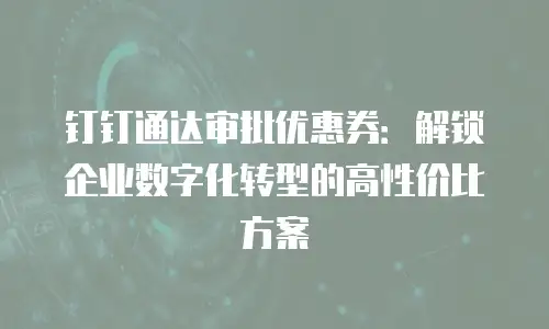 钉钉通达审批优惠券：解锁企业数字化转型的高性价比方案