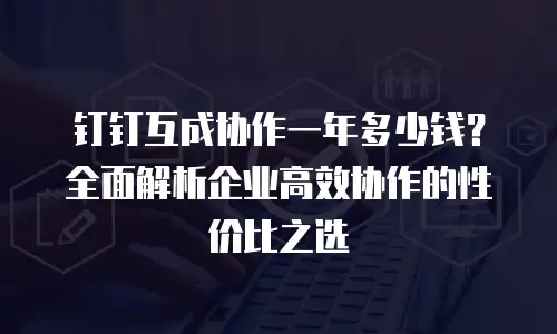 钉钉互成协作一年多少钱？全面解析企业高效协作的性价比之选