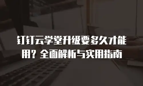 钉钉云学堂升级要多久才能用？全面解析与实用指南