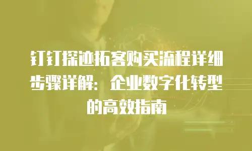 钉钉探迹拓客购买流程详细步骤详解：企业数字化转型的高效指南