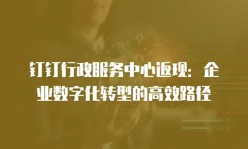 钉钉行政服务中心返现：企业数字化转型的高效路径