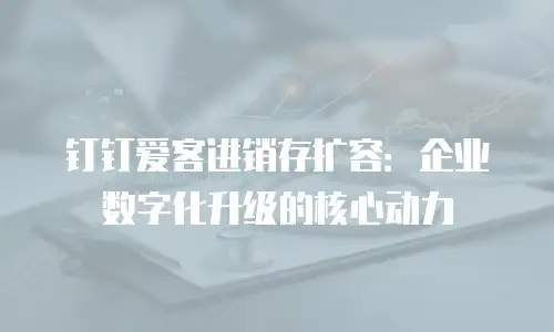 钉钉爱客进销存扩容：企业数字化升级的核心动力