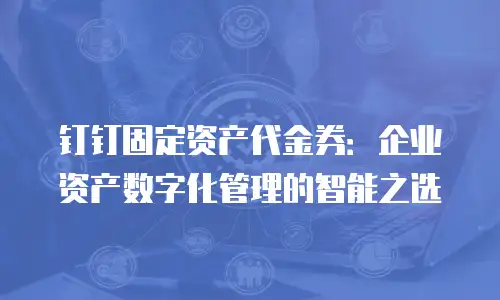 钉钉固定资产代金券：企业资产数字化管理的智能之选