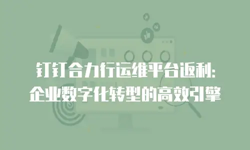 钉钉合力行运维平台返利：企业数字化转型的高效引擎