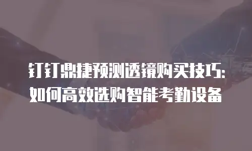 钉钉鼎捷预测透镜购买技巧：如何高效选购智能考勤设备