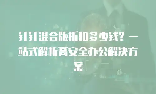 钉钉混合版折扣多少钱？一站式解析高安全办公解决方案