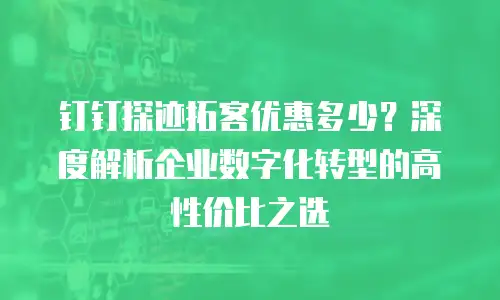 钉钉探迹拓客优惠多少？深度解析企业数字化转型的高性价比之选