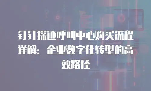 钉钉探迹呼叫中心购买流程详解：企业数字化转型的高效路径