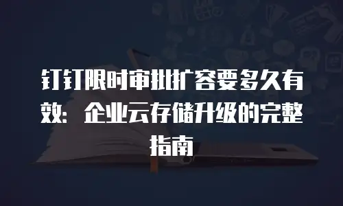 钉钉限时审批扩容要多久有效：企业云存储升级的完整指南