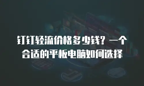 钉钉轻流价格多少钱？一个合适的平板电脑如何选择