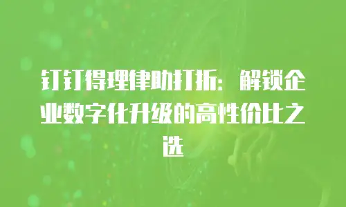 钉钉得理律助打折：解锁企业数字化升级的高性价比之选