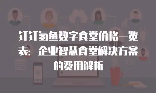钉钉氢鱼数字食堂价格一览表：企业智慧食堂解决方案的费用解析