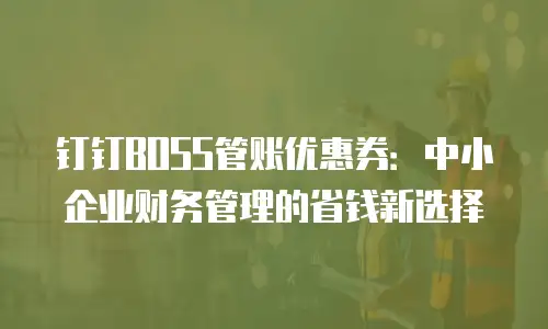 钉钉BOSS管账优惠券：中小企业财务管理的省钱新选择