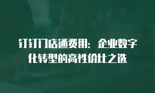 钉钉门店通费用：企业数字化转型的高性价比之选