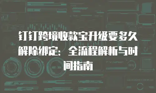 钉钉跨境收款宝升级要多久解除绑定：全流程解析与时间指南