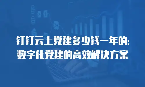 钉钉云上党建多少钱一年的：数字化党建的高效解决方案
