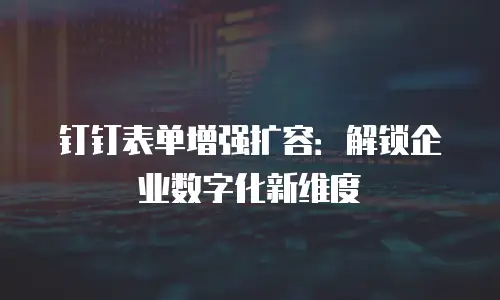 钉钉表单增强扩容：解锁企业数字化新维度