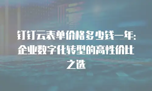 钉钉云表单价格多少钱一年：企业数字化转型的高性价比之选