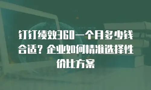 钉钉绩效360一个月多少钱合适？企业如何精准选择性价比方案